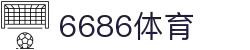 6886体育 - 全网最生动的体育赛事新闻资讯平台